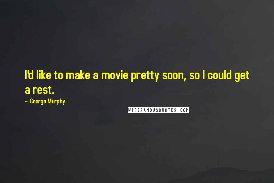 George Murphy Quotes: I'd like to make a movie pretty soon, so I could get a rest.