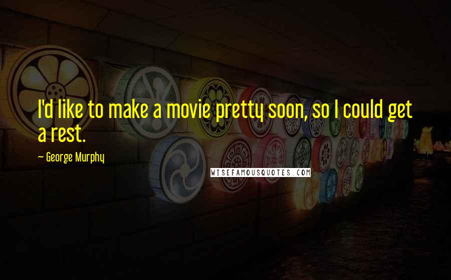 George Murphy Quotes: I'd like to make a movie pretty soon, so I could get a rest.