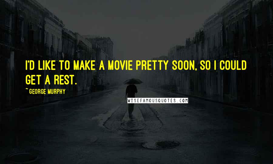 George Murphy Quotes: I'd like to make a movie pretty soon, so I could get a rest.
