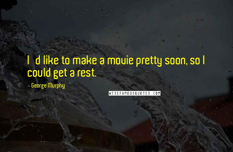 George Murphy Quotes: I'd like to make a movie pretty soon, so I could get a rest.