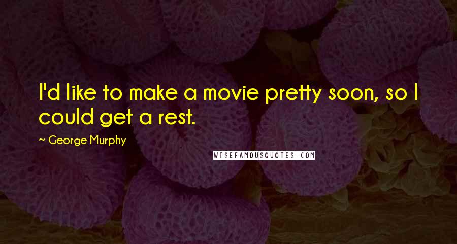 George Murphy Quotes: I'd like to make a movie pretty soon, so I could get a rest.