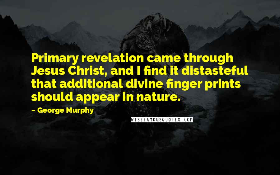 George Murphy Quotes: Primary revelation came through Jesus Christ, and I find it distasteful that additional divine finger prints should appear in nature.