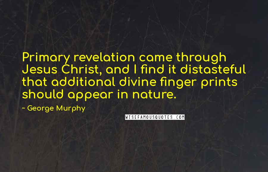 George Murphy Quotes: Primary revelation came through Jesus Christ, and I find it distasteful that additional divine finger prints should appear in nature.