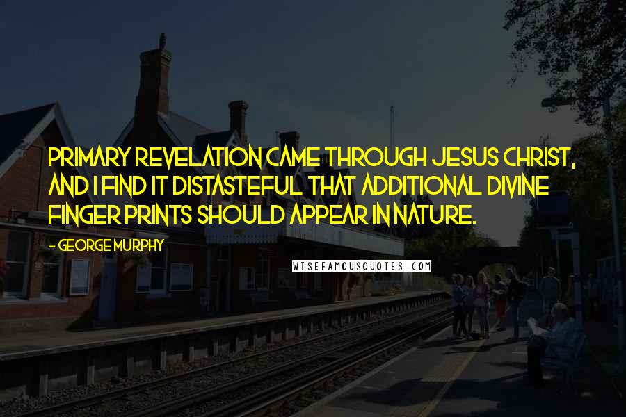 George Murphy Quotes: Primary revelation came through Jesus Christ, and I find it distasteful that additional divine finger prints should appear in nature.