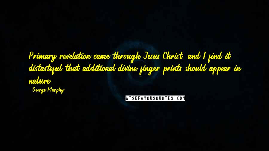 George Murphy Quotes: Primary revelation came through Jesus Christ, and I find it distasteful that additional divine finger prints should appear in nature.