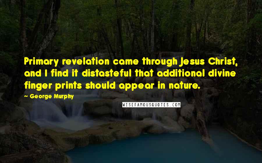 George Murphy Quotes: Primary revelation came through Jesus Christ, and I find it distasteful that additional divine finger prints should appear in nature.