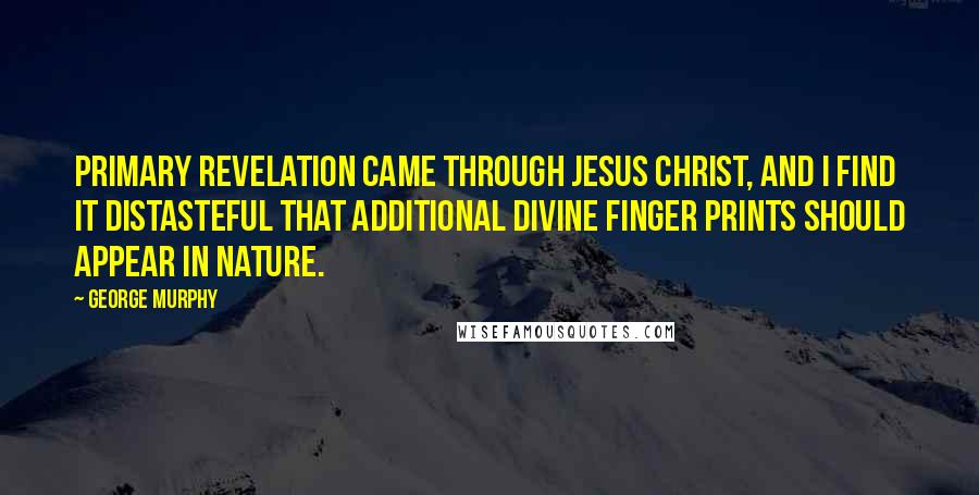 George Murphy Quotes: Primary revelation came through Jesus Christ, and I find it distasteful that additional divine finger prints should appear in nature.