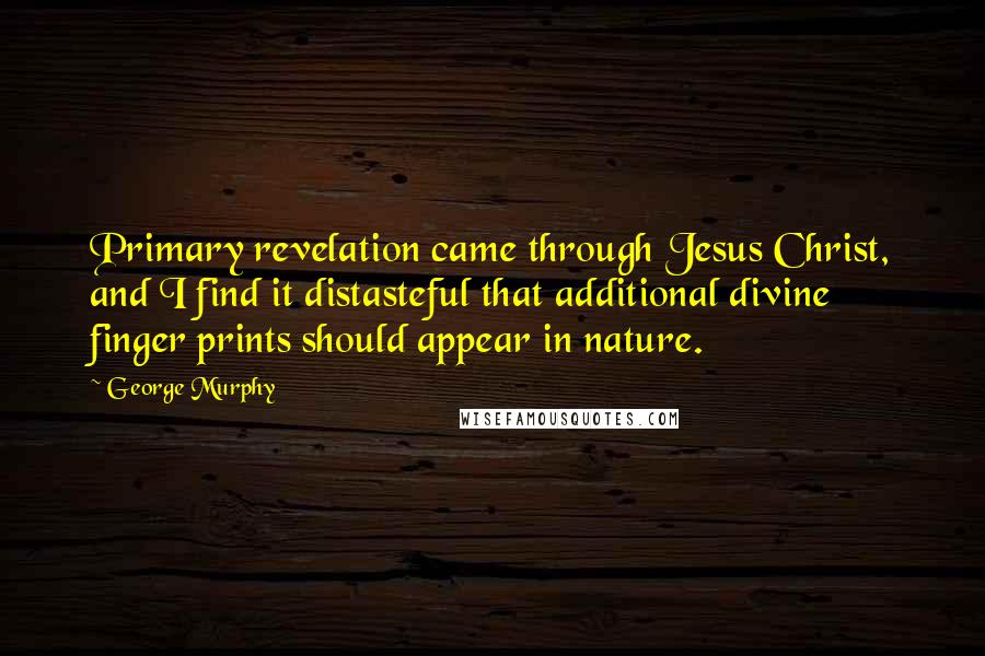 George Murphy Quotes: Primary revelation came through Jesus Christ, and I find it distasteful that additional divine finger prints should appear in nature.