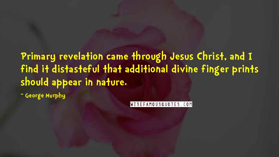 George Murphy Quotes: Primary revelation came through Jesus Christ, and I find it distasteful that additional divine finger prints should appear in nature.