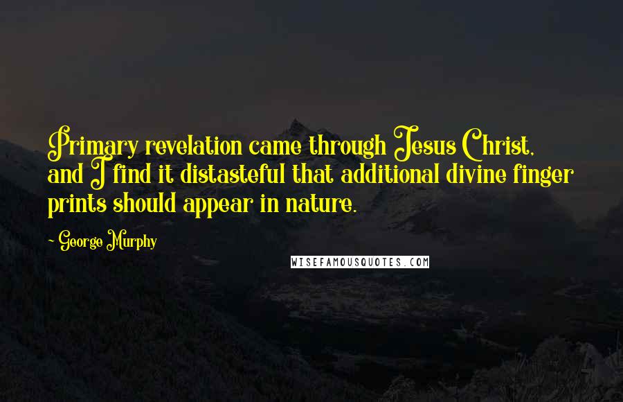 George Murphy Quotes: Primary revelation came through Jesus Christ, and I find it distasteful that additional divine finger prints should appear in nature.