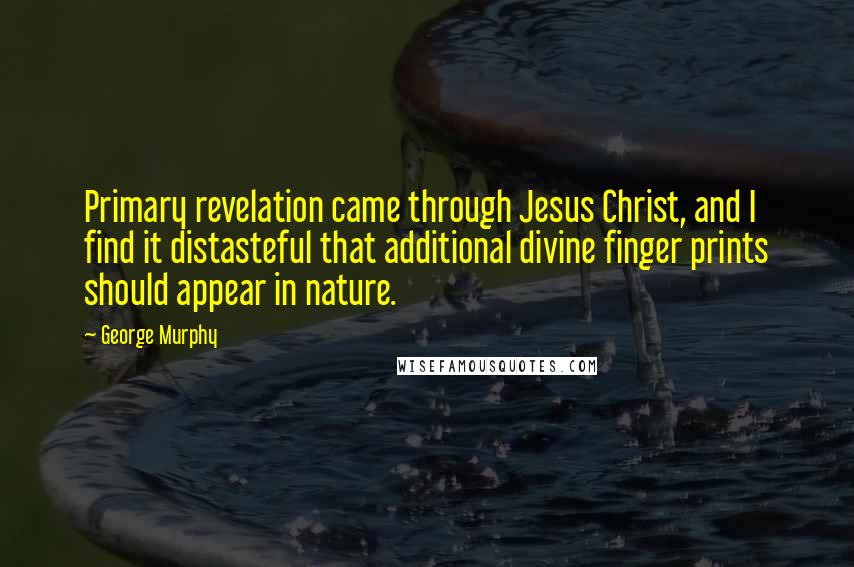 George Murphy Quotes: Primary revelation came through Jesus Christ, and I find it distasteful that additional divine finger prints should appear in nature.