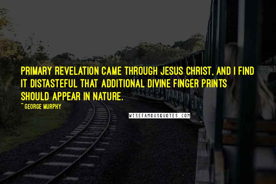 George Murphy Quotes: Primary revelation came through Jesus Christ, and I find it distasteful that additional divine finger prints should appear in nature.