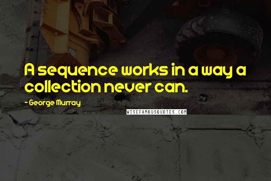 George Murray Quotes: A sequence works in a way a collection never can.