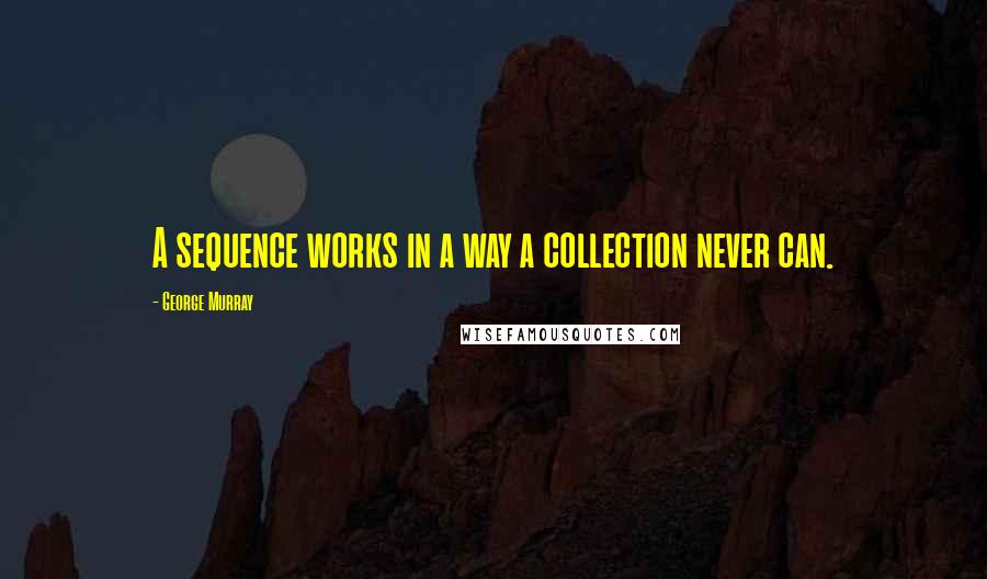 George Murray Quotes: A sequence works in a way a collection never can.