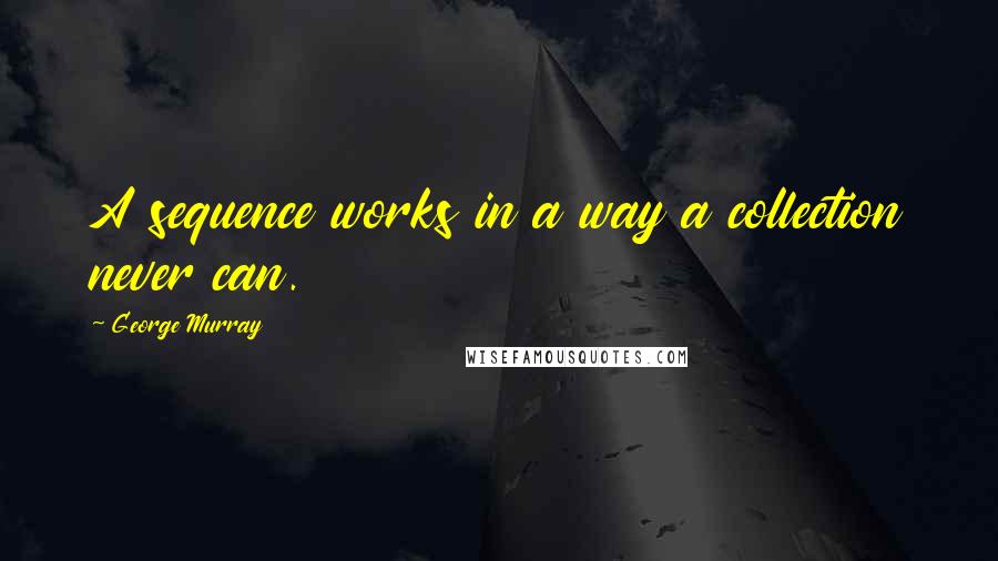 George Murray Quotes: A sequence works in a way a collection never can.