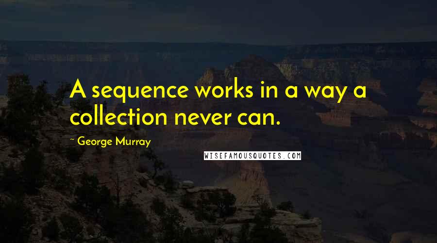 George Murray Quotes: A sequence works in a way a collection never can.