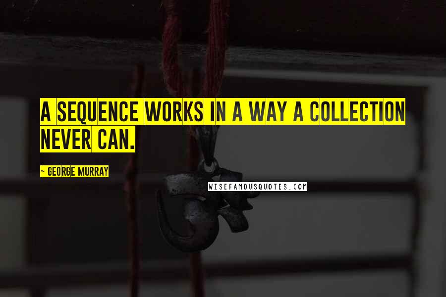 George Murray Quotes: A sequence works in a way a collection never can.