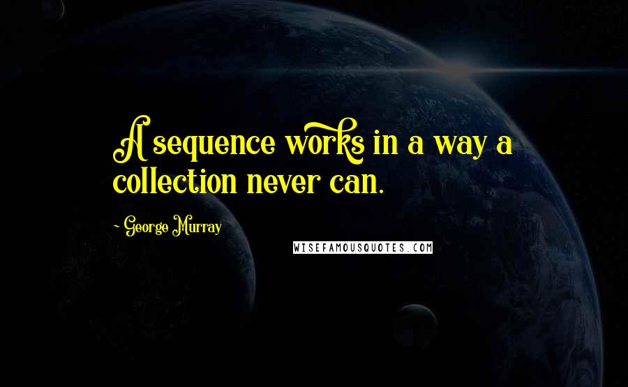 George Murray Quotes: A sequence works in a way a collection never can.