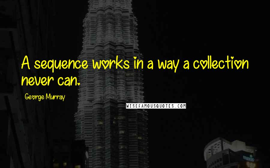 George Murray Quotes: A sequence works in a way a collection never can.