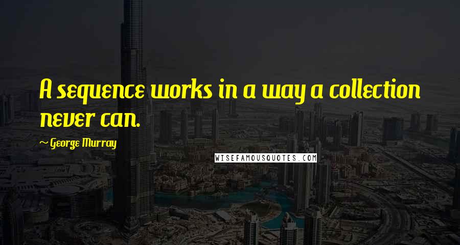 George Murray Quotes: A sequence works in a way a collection never can.