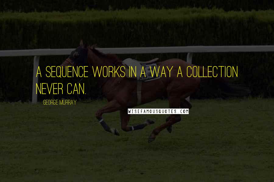 George Murray Quotes: A sequence works in a way a collection never can.