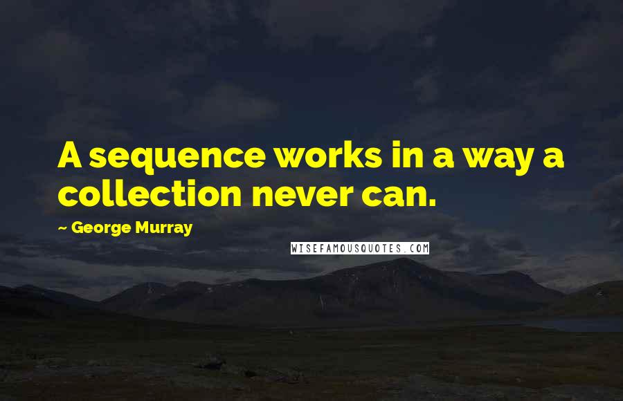 George Murray Quotes: A sequence works in a way a collection never can.
