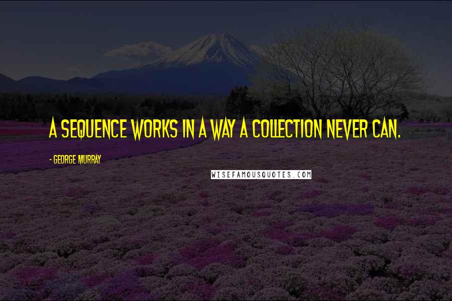 George Murray Quotes: A sequence works in a way a collection never can.