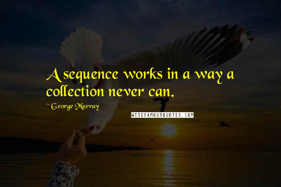 George Murray Quotes: A sequence works in a way a collection never can.