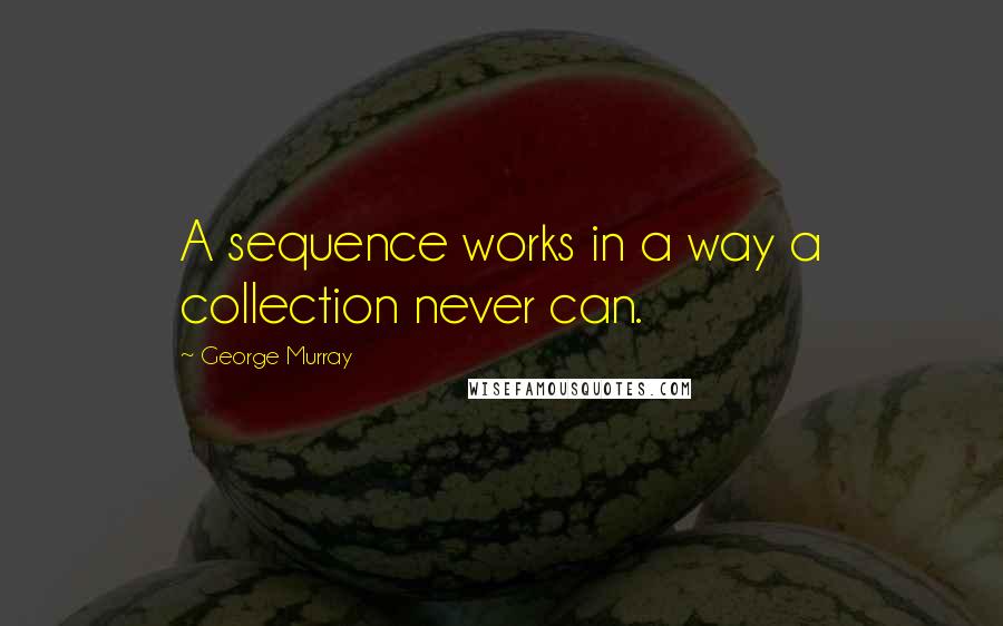 George Murray Quotes: A sequence works in a way a collection never can.