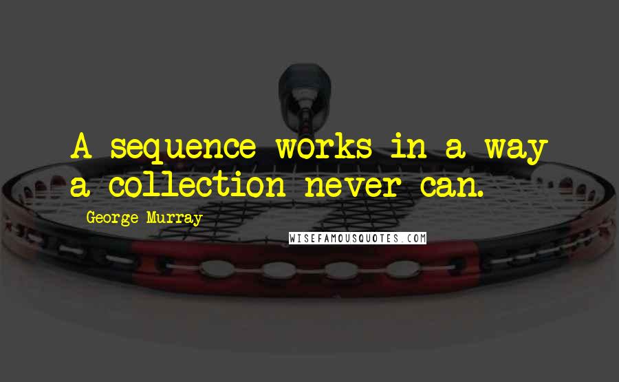 George Murray Quotes: A sequence works in a way a collection never can.