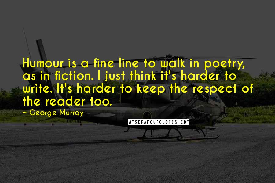 George Murray Quotes: Humour is a fine line to walk in poetry, as in fiction. I just think it's harder to write. It's harder to keep the respect of the reader too.