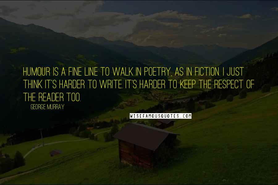 George Murray Quotes: Humour is a fine line to walk in poetry, as in fiction. I just think it's harder to write. It's harder to keep the respect of the reader too.