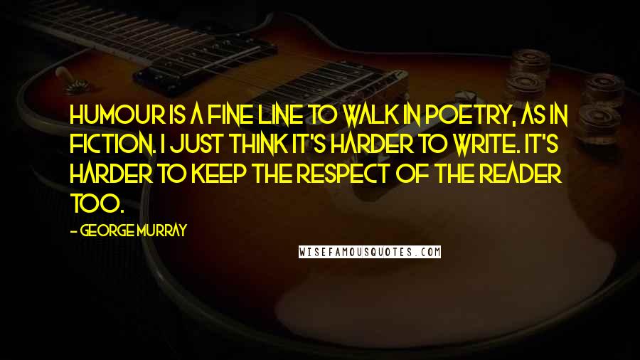 George Murray Quotes: Humour is a fine line to walk in poetry, as in fiction. I just think it's harder to write. It's harder to keep the respect of the reader too.