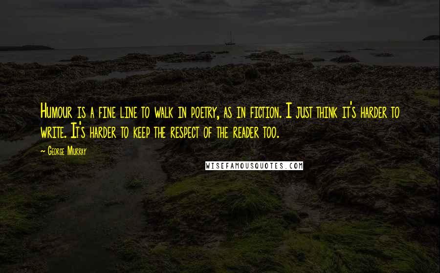George Murray Quotes: Humour is a fine line to walk in poetry, as in fiction. I just think it's harder to write. It's harder to keep the respect of the reader too.