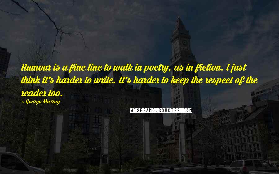 George Murray Quotes: Humour is a fine line to walk in poetry, as in fiction. I just think it's harder to write. It's harder to keep the respect of the reader too.