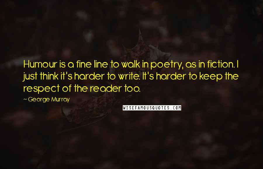George Murray Quotes: Humour is a fine line to walk in poetry, as in fiction. I just think it's harder to write. It's harder to keep the respect of the reader too.