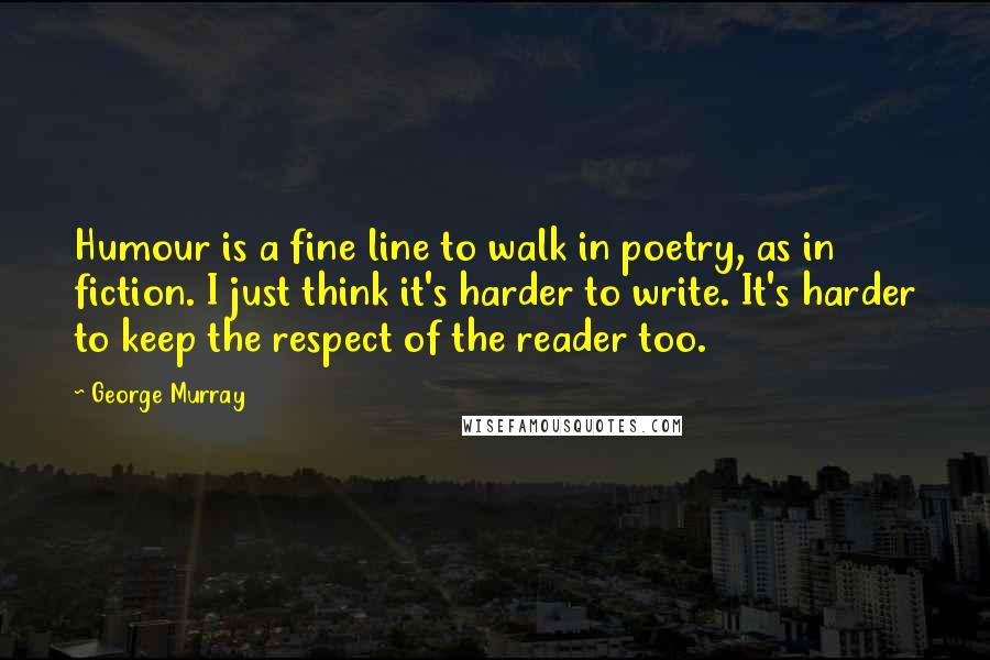 George Murray Quotes: Humour is a fine line to walk in poetry, as in fiction. I just think it's harder to write. It's harder to keep the respect of the reader too.