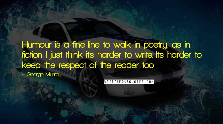 George Murray Quotes: Humour is a fine line to walk in poetry, as in fiction. I just think it's harder to write. It's harder to keep the respect of the reader too.