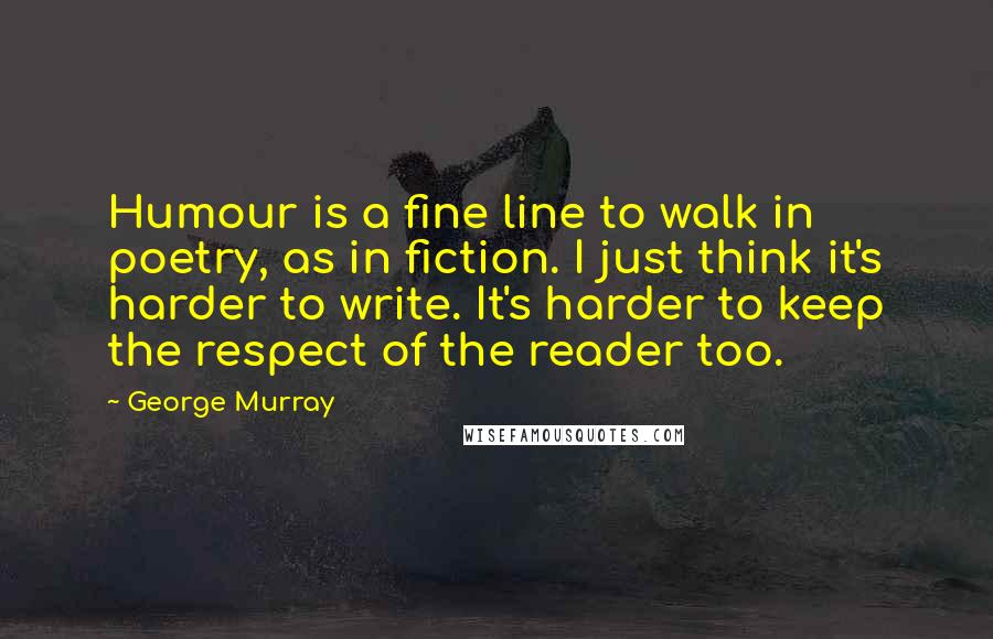 George Murray Quotes: Humour is a fine line to walk in poetry, as in fiction. I just think it's harder to write. It's harder to keep the respect of the reader too.