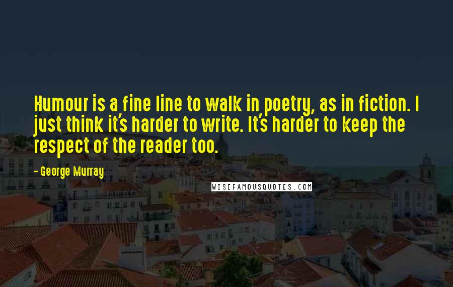 George Murray Quotes: Humour is a fine line to walk in poetry, as in fiction. I just think it's harder to write. It's harder to keep the respect of the reader too.