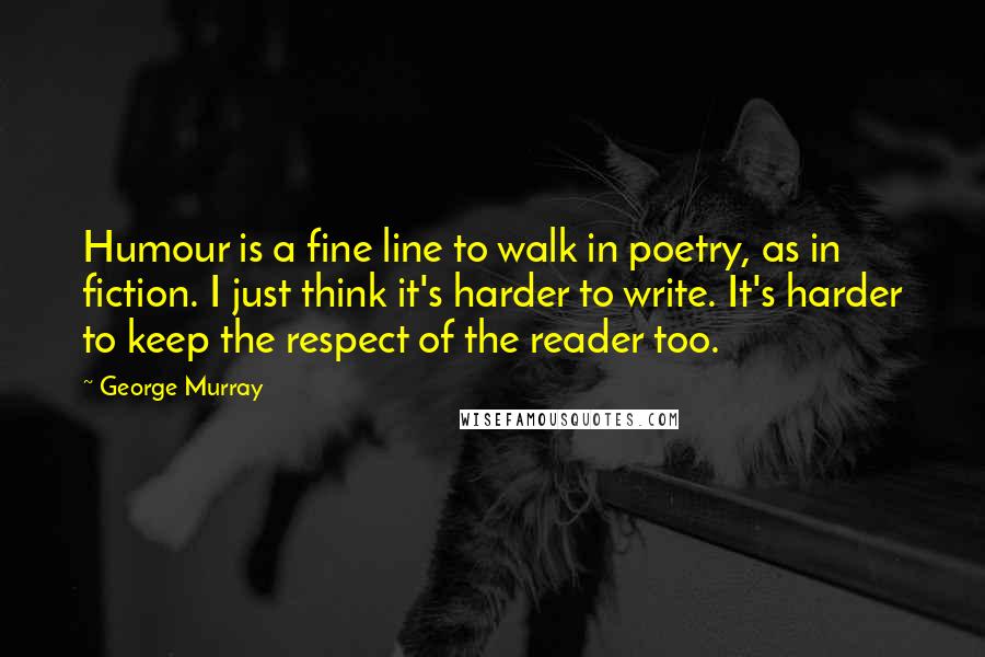 George Murray Quotes: Humour is a fine line to walk in poetry, as in fiction. I just think it's harder to write. It's harder to keep the respect of the reader too.
