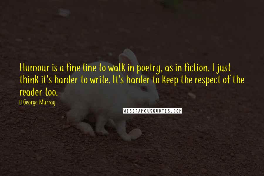 George Murray Quotes: Humour is a fine line to walk in poetry, as in fiction. I just think it's harder to write. It's harder to keep the respect of the reader too.