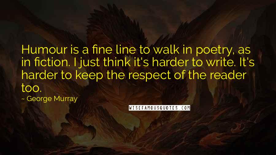 George Murray Quotes: Humour is a fine line to walk in poetry, as in fiction. I just think it's harder to write. It's harder to keep the respect of the reader too.
