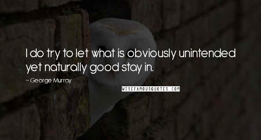 George Murray Quotes: I do try to let what is obviously unintended yet naturally good stay in.