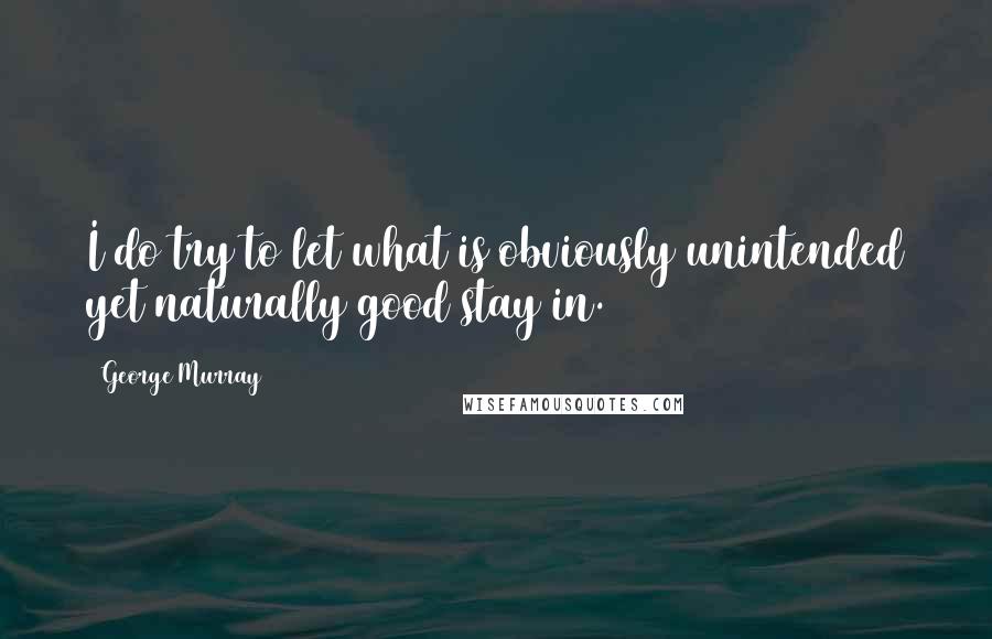 George Murray Quotes: I do try to let what is obviously unintended yet naturally good stay in.