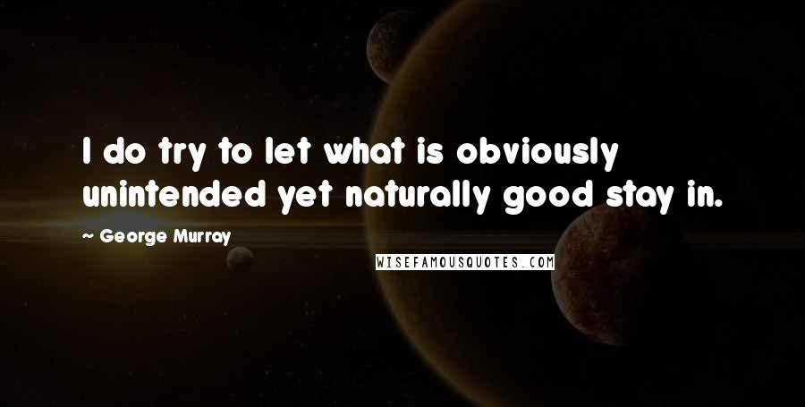George Murray Quotes: I do try to let what is obviously unintended yet naturally good stay in.