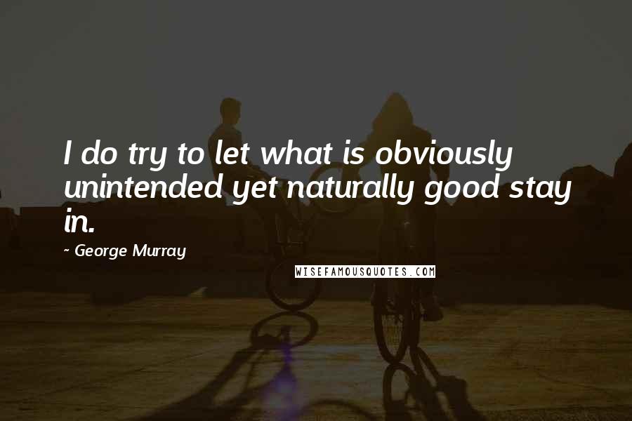 George Murray Quotes: I do try to let what is obviously unintended yet naturally good stay in.