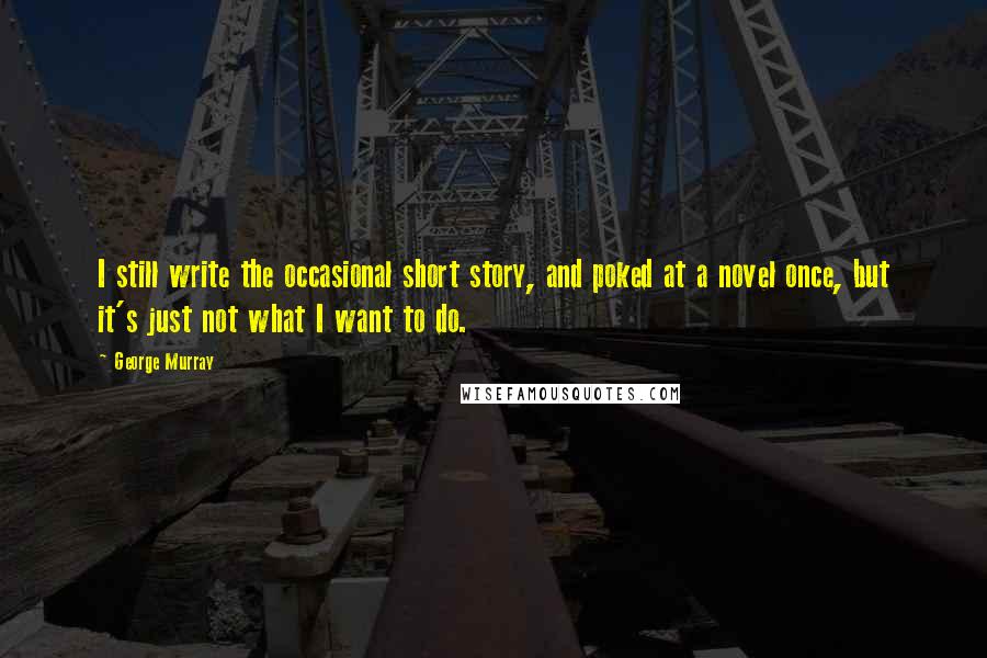George Murray Quotes: I still write the occasional short story, and poked at a novel once, but it's just not what I want to do.