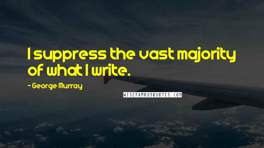 George Murray Quotes: I suppress the vast majority of what I write.