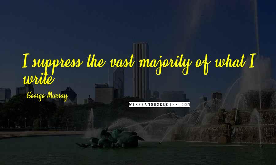George Murray Quotes: I suppress the vast majority of what I write.